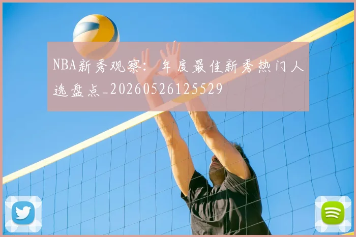 NBA新秀观察:年度最佳新秀热门人选盘点_20260526125529