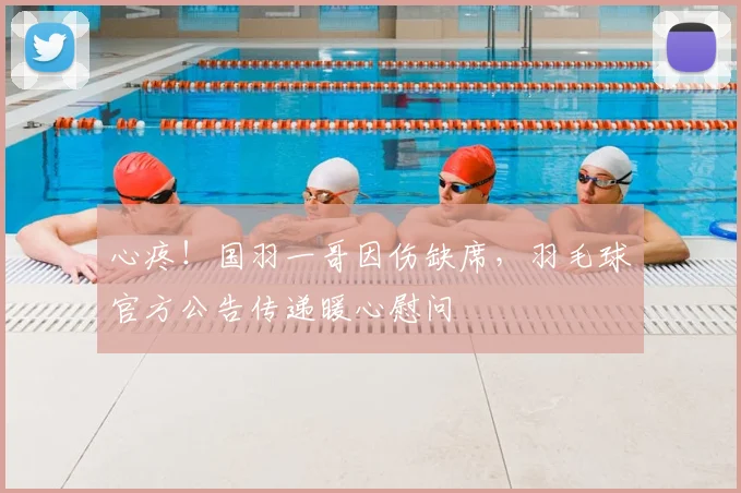心疼！国羽一哥因伤缺席，羽毛球官方公告传递暖心慰问