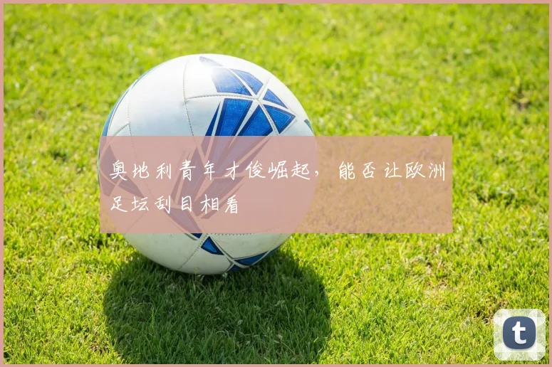奥地利青年才俊崛起，能否让欧洲足坛刮目相看