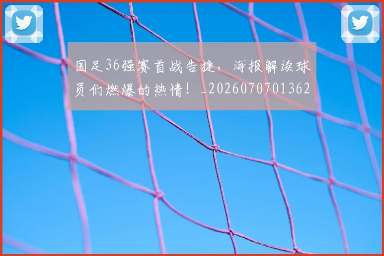 国足36强赛首战告捷,海报解读球员们燃爆的热情!_20260707013627