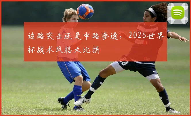 边路突击还是中路渗透,2026世界杯战术风格大比拼