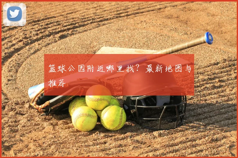 篮球公园附近哪里找?最新地图与推荐