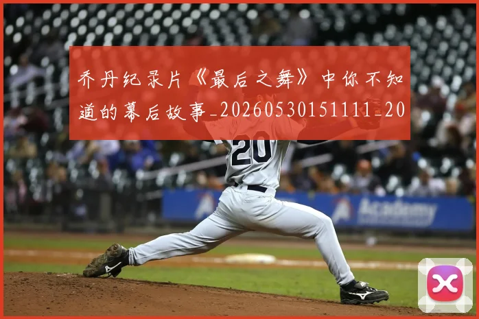 乔丹纪录片《最后之舞》中你不知道的幕后故事_20260530151111_20260703212707