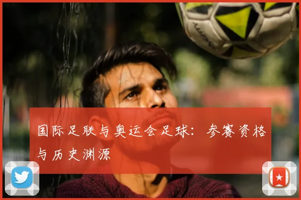 国际足联与奥运会足球：参赛资格与历史渊源