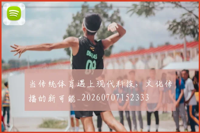 当传统体育遇上现代科技，文化传播的新可能_20260707152333