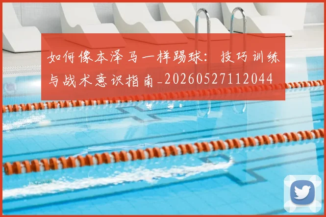 如何像本泽马一样踢球：技巧训练与战术意识指南_20260527112044