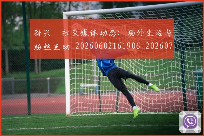 孙兴慜社交媒体动态:场外生活与粉丝互动_20260602161906_20260707143857