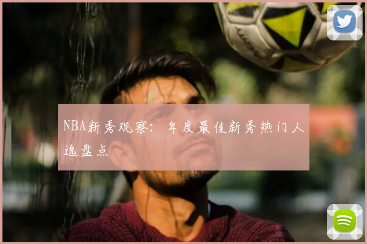 NBA新秀观察:年度最佳新秀热门人选盘点