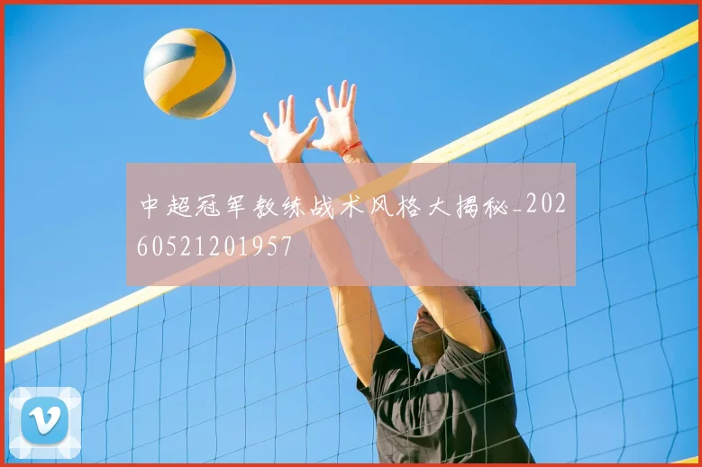 中超冠军教练战术风格大揭秘_20260521201957