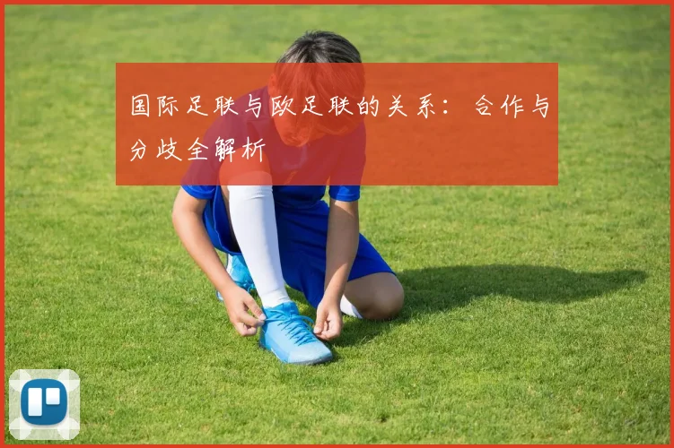 国际足联与欧足联的关系：合作与分歧全解析