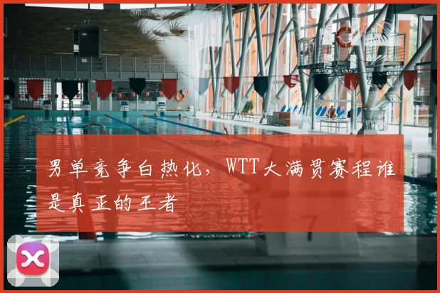 男单竞争白热化,WTT大满贯赛程谁是真正的王者