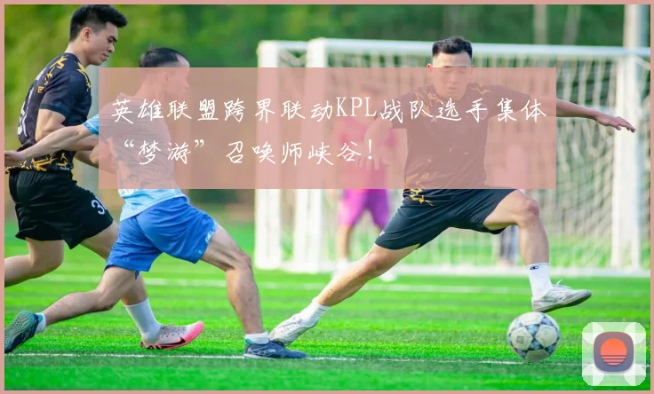 英雄联盟跨界联动KPL战队选手集体“梦游”召唤师峡谷！