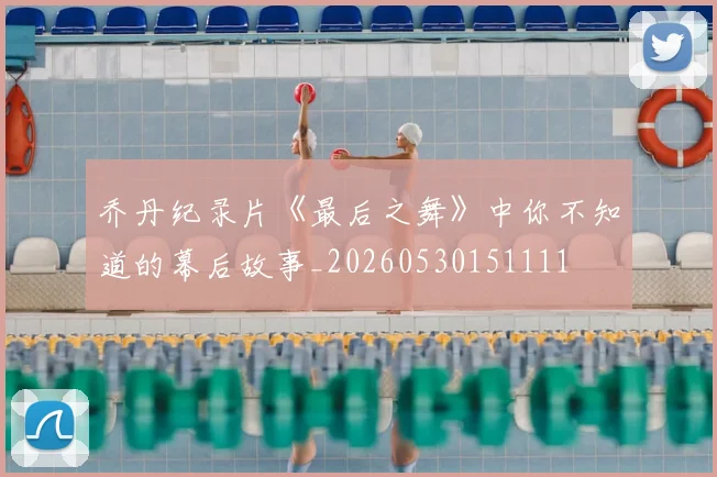 乔丹纪录片《最后之舞》中你不知道的幕后故事_20260530151111