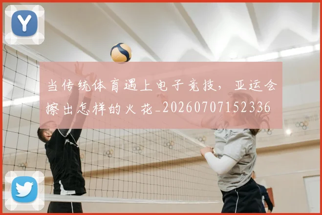 当传统体育遇上电子竞技,亚运会擦出怎样的火花_20260707152336