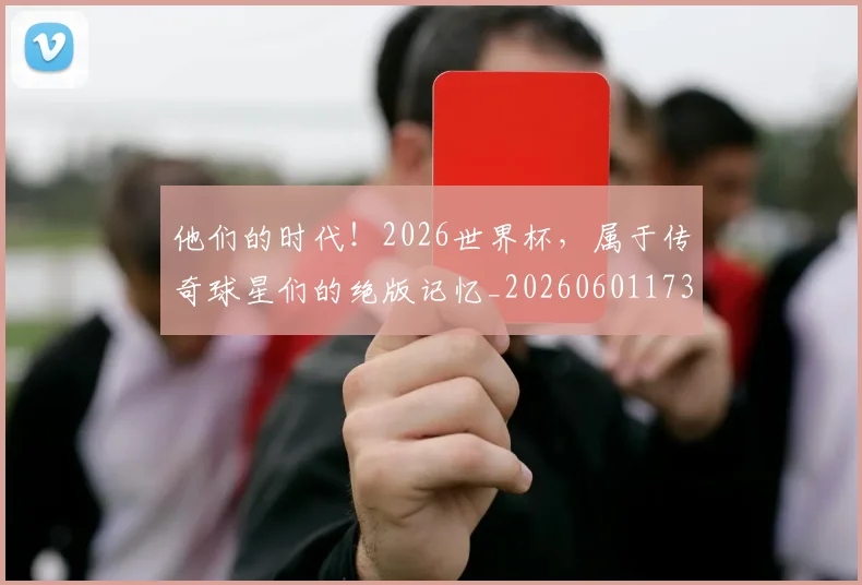 他们的时代!2026世界杯,属于传奇球星们的绝版记忆_20260601173358_20260704165350