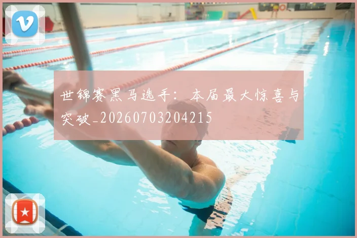 世锦赛黑马选手:本届最大惊喜与突破_20260703204215