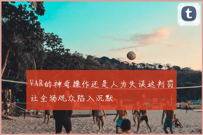 VAR的神奇操作还是人为失误这判罚让全场观众陷入沉默