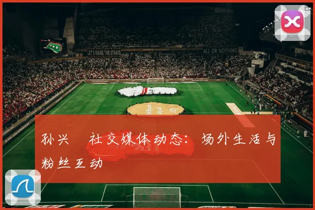 孙兴慜社交媒体动态：场外生活与粉丝互动