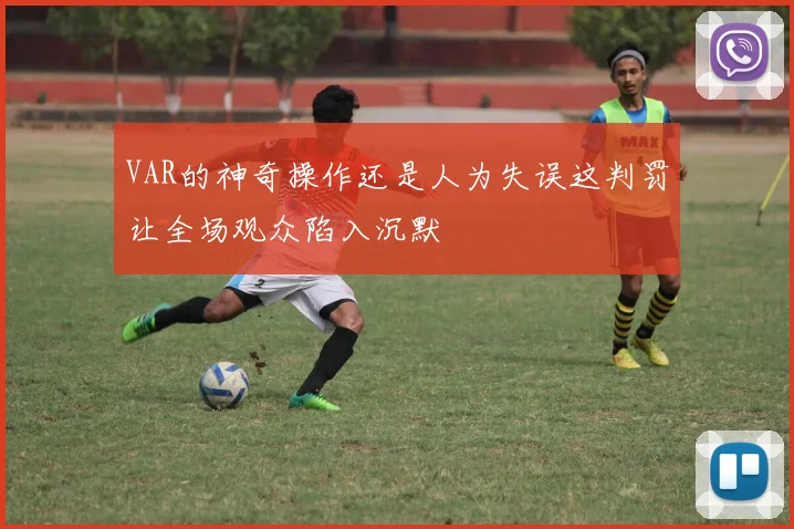 VAR的神奇操作还是人为失误这判罚让全场观众陷入沉默