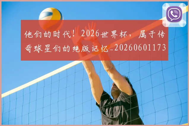 他们的时代!2026世界杯,属于传奇球星们的绝版记忆_20260601173358_20260704165350