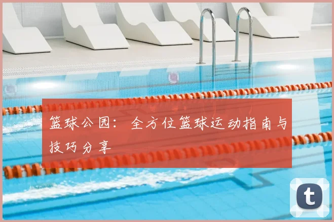 篮球公园:全方位篮球运动指南与技巧分享