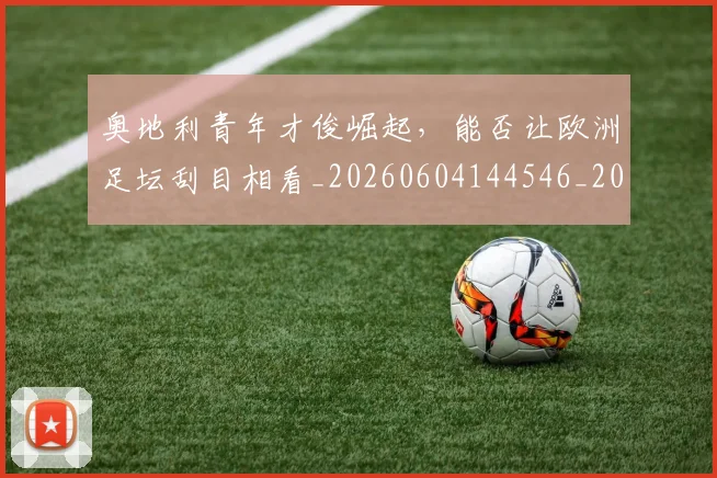 奥地利青年才俊崛起，能否让欧洲足坛刮目相看_20260604144546_20260707022105