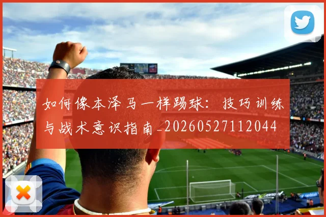 如何像本泽马一样踢球:技巧训练与战术意识指南_20260527112044