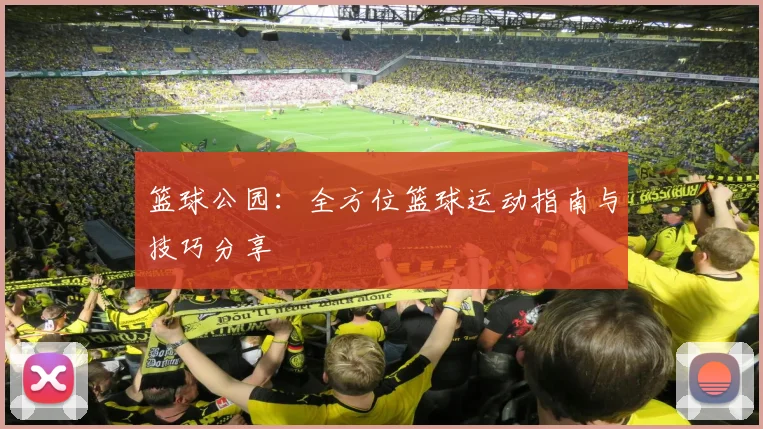 篮球公园：全方位篮球运动指南与技巧分享