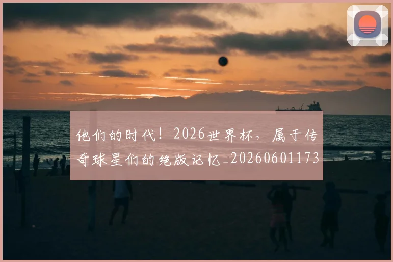 他们的时代!2026世界杯,属于传奇球星们的绝版记忆_20260601173358