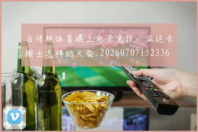 当传统体育遇上电子竞技，亚运会擦出怎样的火花_20260707152336