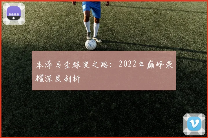 本泽马金球奖之路:2022年巅峰荣耀深度剖析