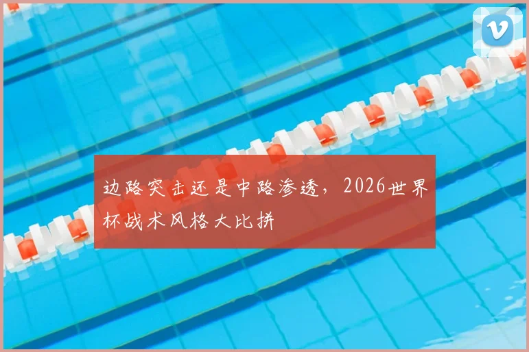 边路突击还是中路渗透,2026世界杯战术风格大比拼