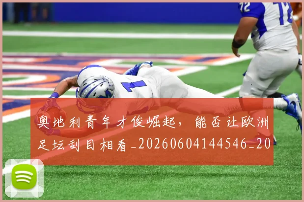奥地利青年才俊崛起，能否让欧洲足坛刮目相看_20260604144546_20260707022105