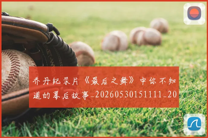 乔丹纪录片《最后之舞》中你不知道的幕后故事_20260530151111_20260703212707