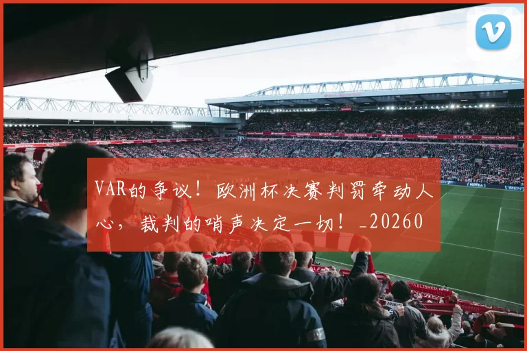 VAR的争议!欧洲杯决赛判罚牵动人心,裁判的哨声决定一切!_20260530143814