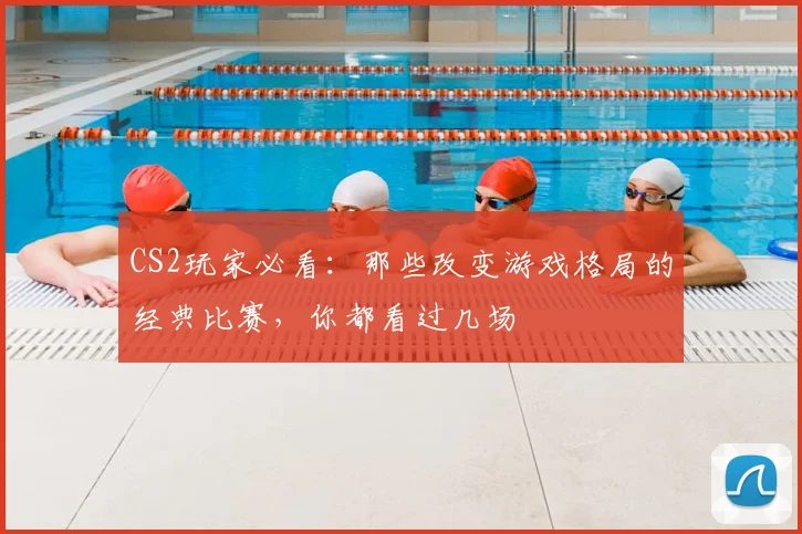 CS2玩家必看：那些改变游戏格局的经典比赛，你都看过几场