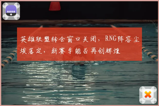 英雄联盟转会窗口关闭,RNG阵容尘埃落定,新赛季能否再创辉煌
