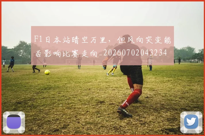 F1日本站晴空万里,但风向突变能否影响比赛走向_20260702043234