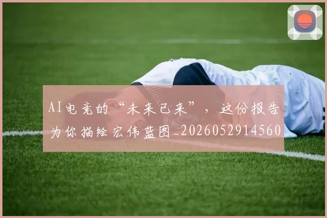 AI电竞的“未来已来”,这份报告为你描绘宏伟蓝图_20260529145604