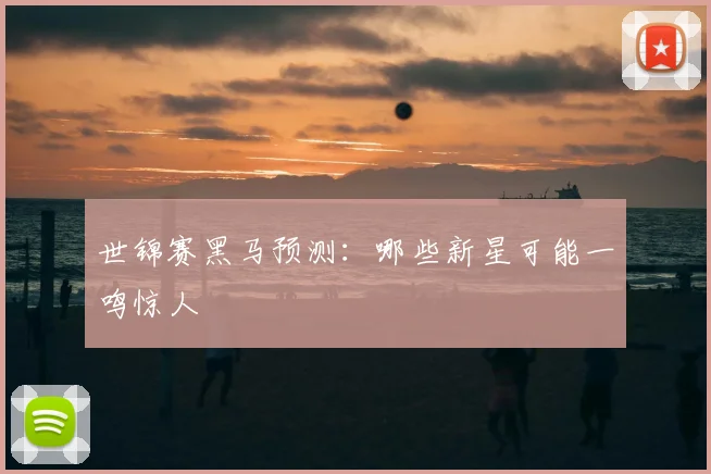 世锦赛黑马预测：哪些新星可能一鸣惊人