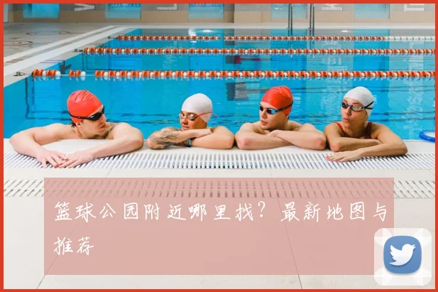 篮球公园附近哪里找?最新地图与推荐