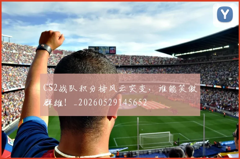 CS2战队积分榜风云突变，谁能笑傲群雄！_20260529145652